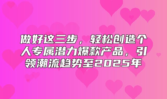 做好这三步，轻松创造个人专属潜力爆款产品，引领潮流趋势至2025年