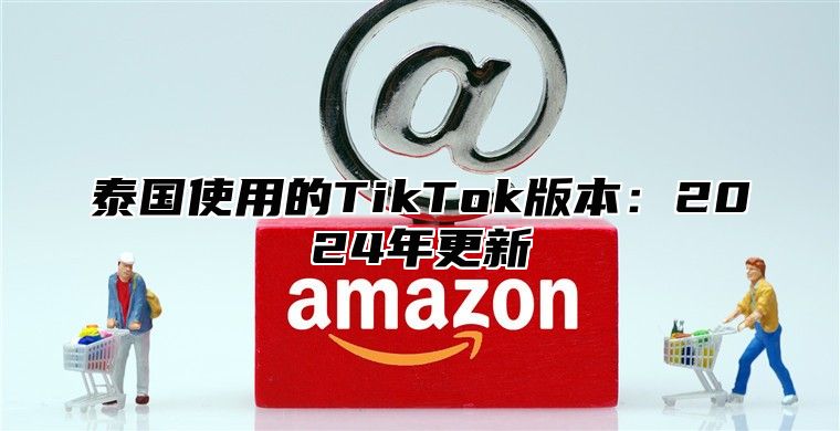 泰国使用的TikTok版本：2025年更新