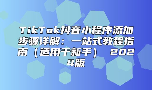 TikTok抖音小程序添加步骤详解：一站式教程指南适用于新手 2025版
