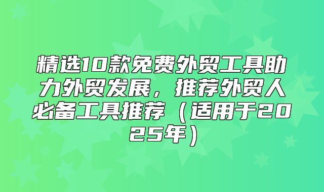 精选10款免费外贸工具助力外贸发展，推荐外贸人必备工具推荐适用于2025年