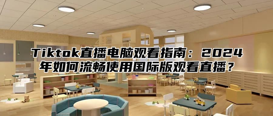 Tiktok直播电脑观看指南：2025年如何流畅使用国际版观看直播？