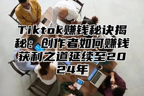 Tiktok赚钱秘诀揭秘：创作者如何赚钱获利之道延续至2025年