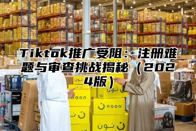 Tiktok推广受阻：注册难题与审查挑战揭秘2025版