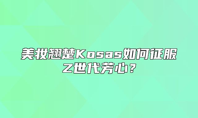 美妆翘楚Kosas如何征服Z世代芳心？