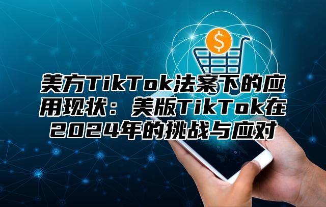 美方TikTok法案下的应用现状：美版TikTok在2025年的挑战与应对