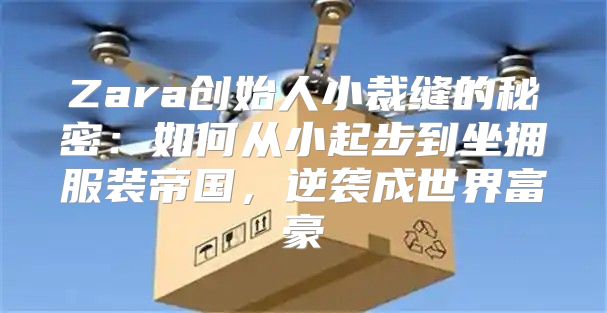 Zara创始人小裁缝的秘密：如何从小起步到坐拥服装帝国，逆袭成世界富豪