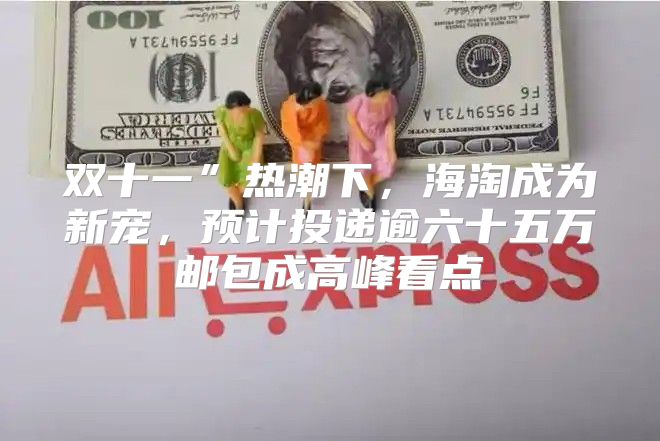 双十一”热潮下，海淘成为新宠，预计投递逾六十五万邮包成高峰看点