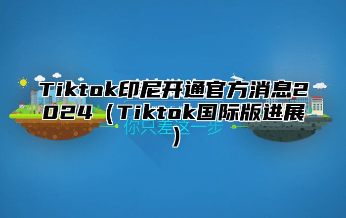 Tiktok印尼开通官方消息2025Tiktok国际版进展
