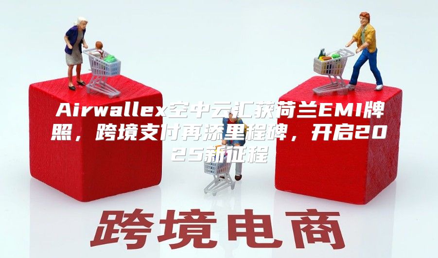 Airwallex空中云汇获荷兰EMI牌照，跨境支付再添里程碑，开启2025新征程