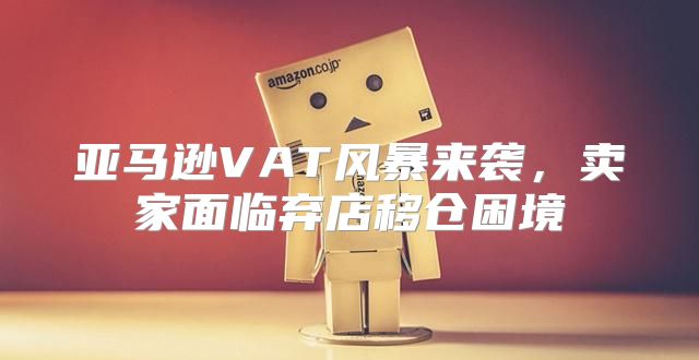 亚马逊VAT风暴来袭，卖家面临弃店移仓困境