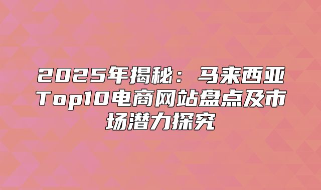 2025年揭秘：马来西亚Top10电商网站盘点及市场潜力探究
