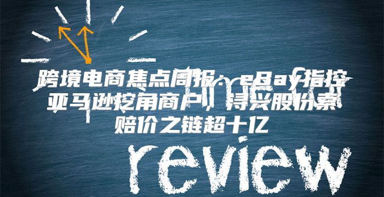 跨境电商焦点周报：eBay指控亚马逊挖角商户，浔兴股份索赔价之链超十亿