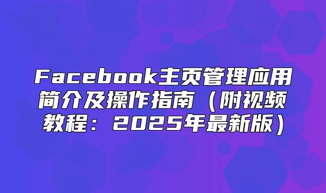 Facebook主页管理应用简介及操作指南附视频教程：2025年最新版