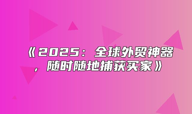 2025全球外贸神器，随时随地捕获买家