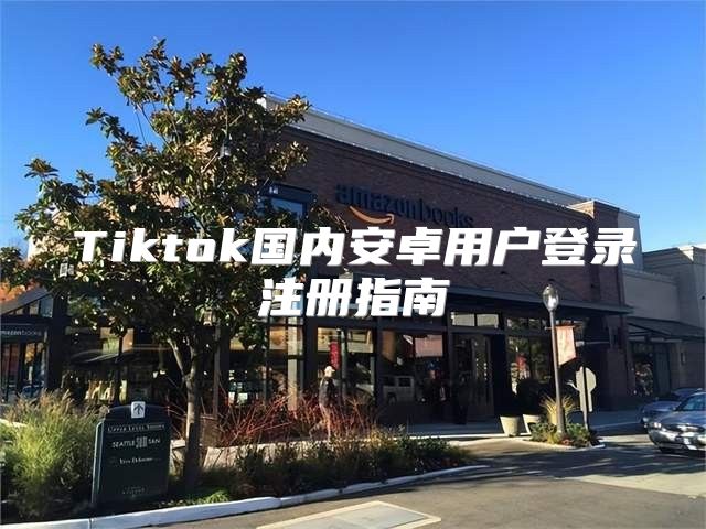 Tiktok国内安卓用户登录注册指南