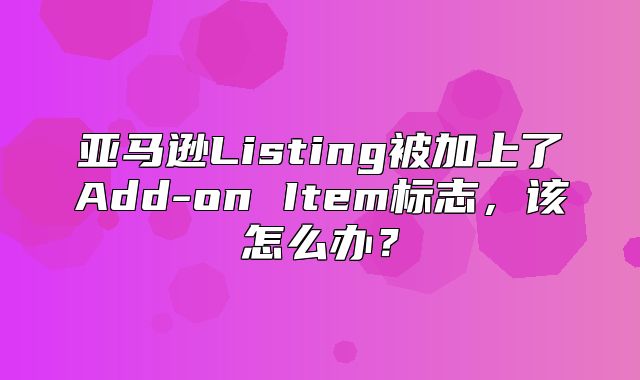 亚马逊Listing被加上了Add-on Item标志，该怎么办？