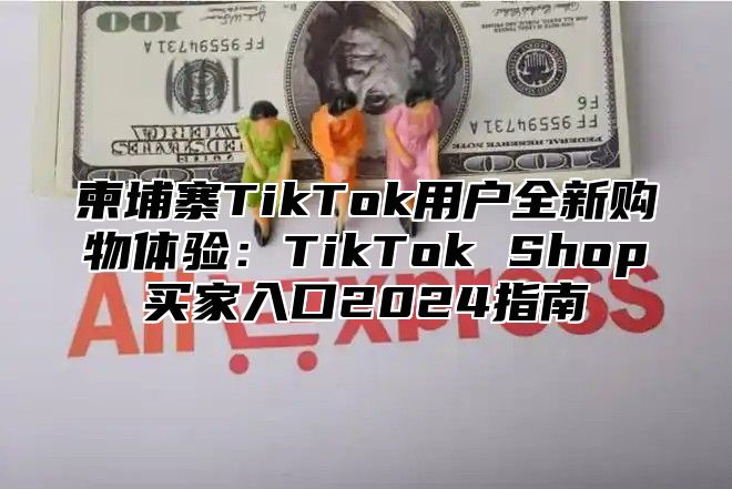 柬埔寨TikTok用户全新购物体验：TikTok Shop买家入口2025指南