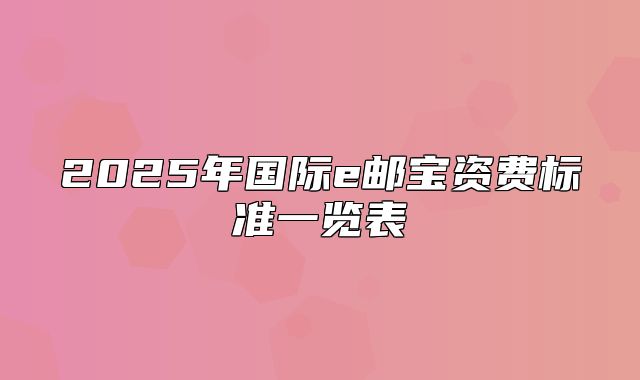 2025年国际e邮宝资费标准一览表