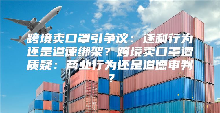 跨境卖口罩引争议：逐利行为还是道德绑架？跨境卖口罩遭质疑：商业行为还是道德审判？