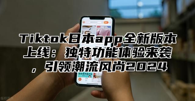 Tiktok日本app全新版本上线：独特功能体验来袭，引领潮流风尚2025