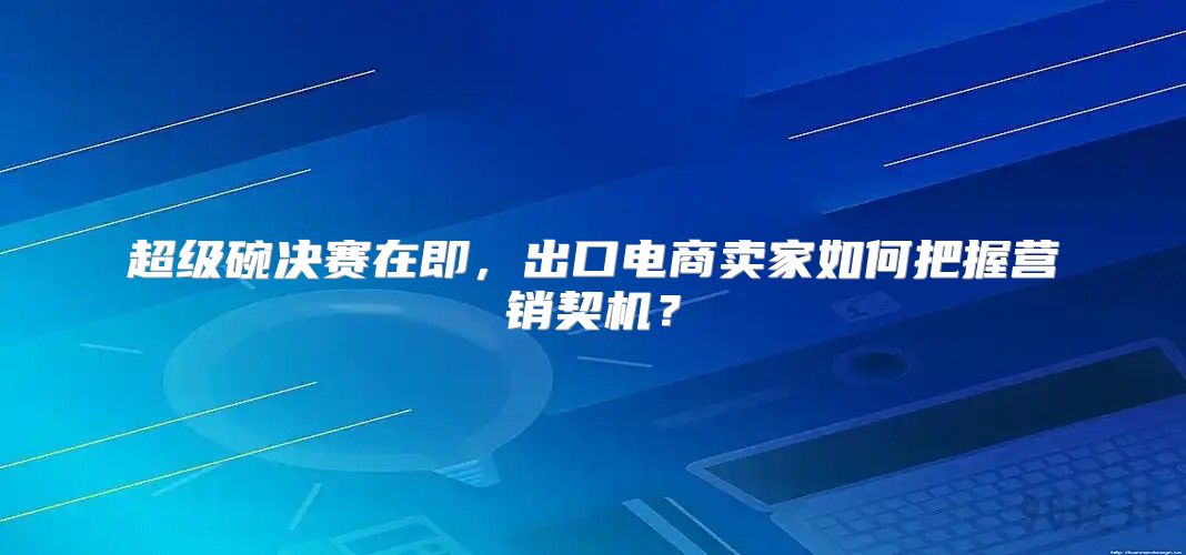 超级碗决赛在即，出口电商卖家如何把握营销契机？