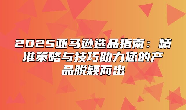 2025亚马逊选品指南：精准策略与技巧助力您的产品脱颖而出