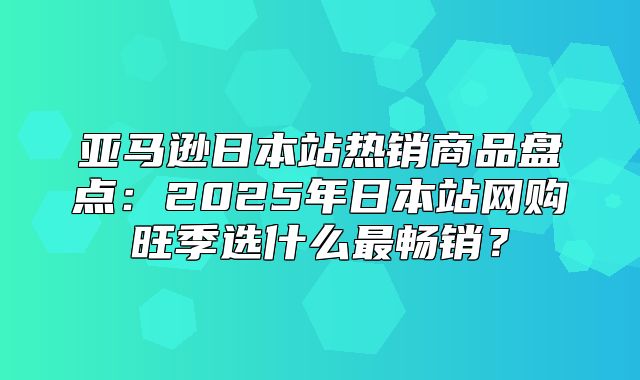 亚马逊日本站热销商品盘点：2025年日本站网购旺季选什么最畅销？