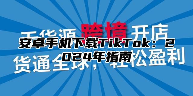 安卓手机下载TikTok：2025年指南
