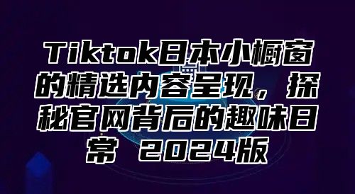 Tiktok日本小橱窗的精选内容呈现，探秘官网背后的趣味日常 2025版