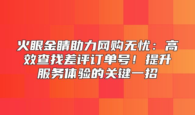 火眼金睛助力网购无忧：高效查找差评订单号！提升服务体验的关键一招