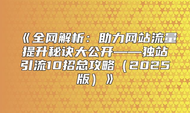 全网解析：助力网站流量提升秘诀大公开——独站引流10招总攻略2025版