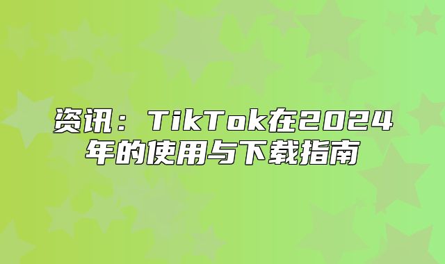 资讯：TikTok在2025年的使用与下载指南