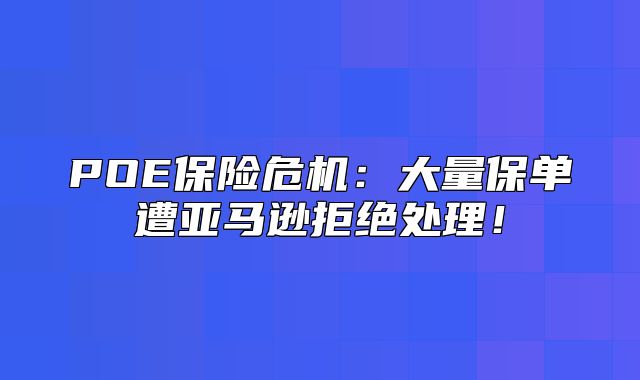 POE保险危机：大量保单遭亚马逊拒绝处理！