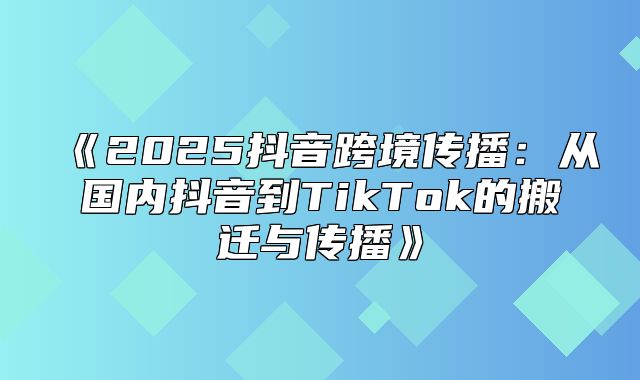 2025抖音跨境传播：从国内抖音到TikTok的搬迁与传播