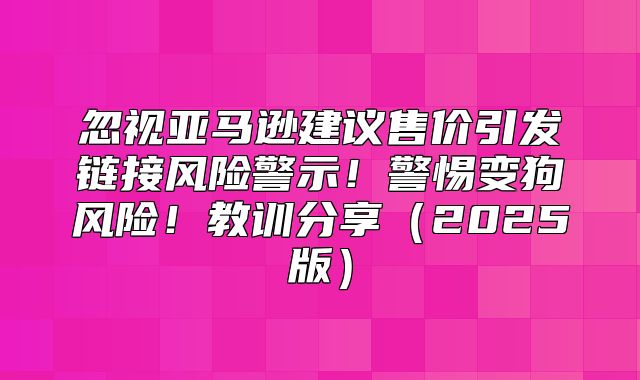 忽视亚马逊建议售价引发链接风险警示！警惕变狗风险！教训分享2025版