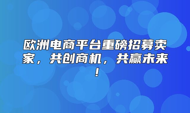 欧洲电商平台重磅招募卖家，共创商机，共赢未来！