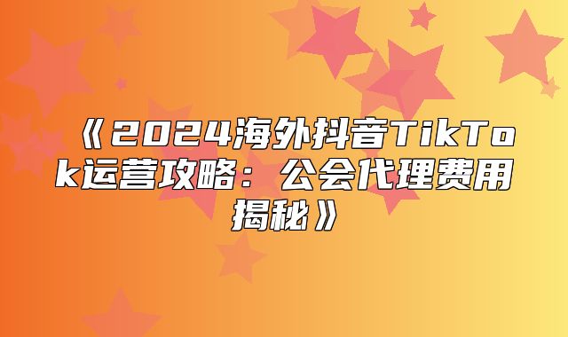 2025海外抖音TikTok运营攻略：公会代理费用揭秘