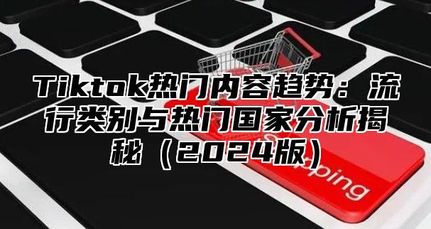 Tiktok热门内容趋势：流行类别与热门国家分析揭秘2025版