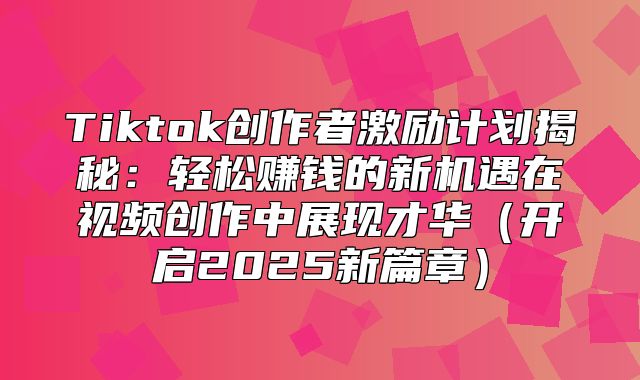 Tiktok创作者激励计划揭秘：轻松赚钱的新机遇在视频创作中展现才华开启2025新篇章