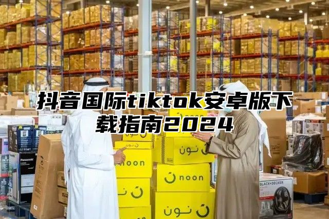 抖音国际tiktok安卓版下载指南2025