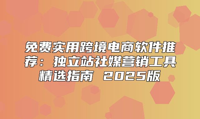 免费实用跨境电商软件推荐：独立站社媒营销工具精选指南 2025版