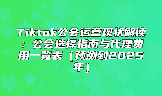 Tiktok公会运营现状解读：公会选择指南与代理费用一览表预测到2025年