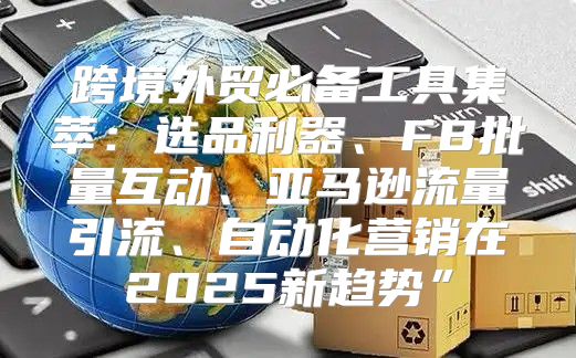 跨境外贸必备工具集萃：选品利器、FB批量互动、亚马逊流量引流、自动化营销在2025新趋势”
