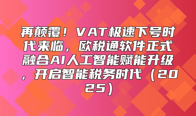 再颠覆！VAT极速下号时代来临，欧税通软件正式融合AI人工智能赋能升级，开启智能税务时代2025