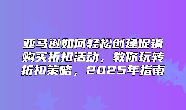 亚马逊如何轻松创建促销购买折扣活动，教你玩转折扣策略，2025年指南
