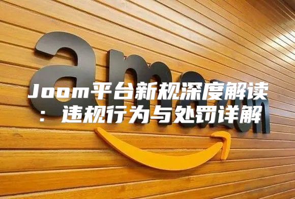 Joom平台新规深度解读：违规行为与处罚详解