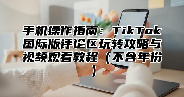 手机操作指南：TikTok国际版评论区玩转攻略与视频观看教程不含年份