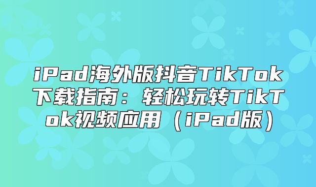iPad海外版抖音TikTok下载指南：轻松玩转TikTok视频应用iPad版