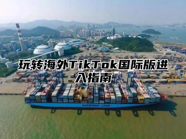 玩转海外TikTok国际版进入指南