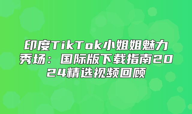 印度TikTok小姐姐魅力秀场：国际版下载指南2025精选视频回顾